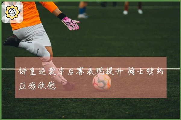饼皇逆袭季后赛表现提升 骑士续约应感欣慰