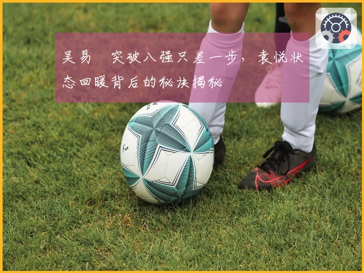 吴易昺突破八强只差一步，袁悦状态回暖背后的秘诀揭秘