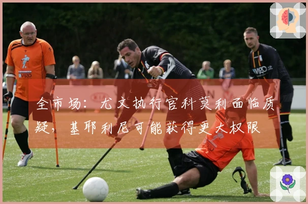 全市场：尤文执行官科莫利面临质疑，基耶利尼可能获得更大权限