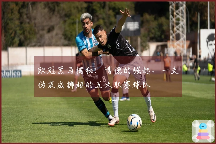 欧冠黑马揭秘：博德的崛起，一支伪装成挪超的五大联赛球队