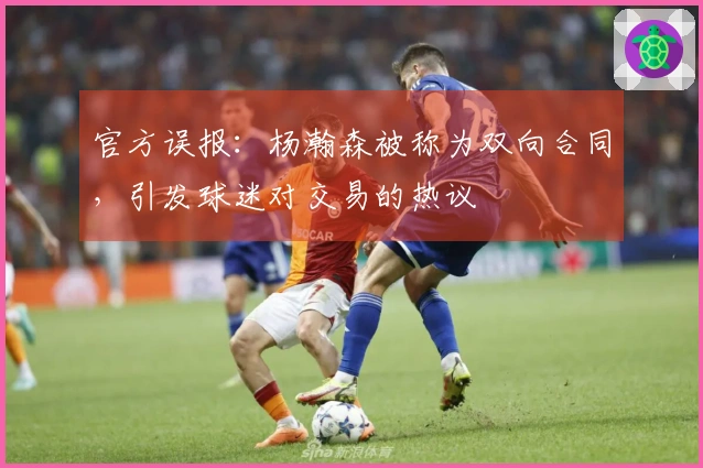 官方误报：杨瀚森被称为双向合同，引发球迷对交易的热议