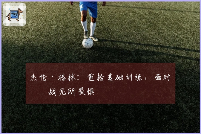 杰伦·格林：重拾基础训练，面对挑战无所畏惧