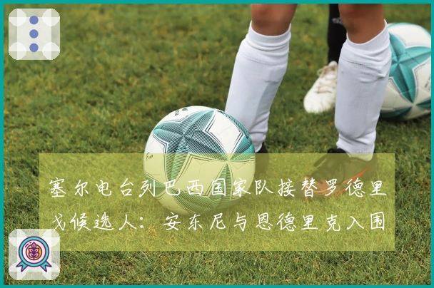 塞尔电台列巴西国家队接替罗德里戈候选人：安东尼与恩德里克入围