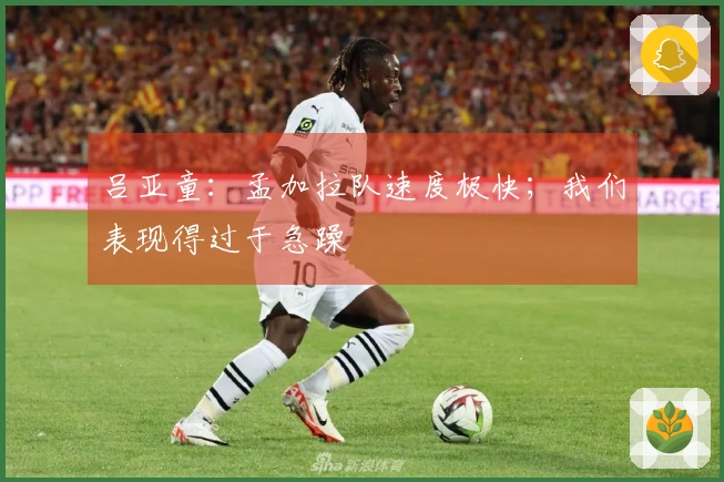 吕亚童：孟加拉队速度极快；我们表现得过于急躁