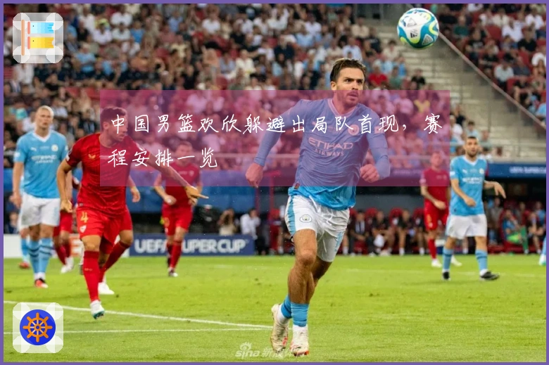 中国男篮欢欣躲避出局队首现，赛程安排一览