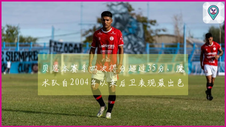 贝恩本赛季四次得分超过35分，魔术队自2004年以来后卫表现最出色