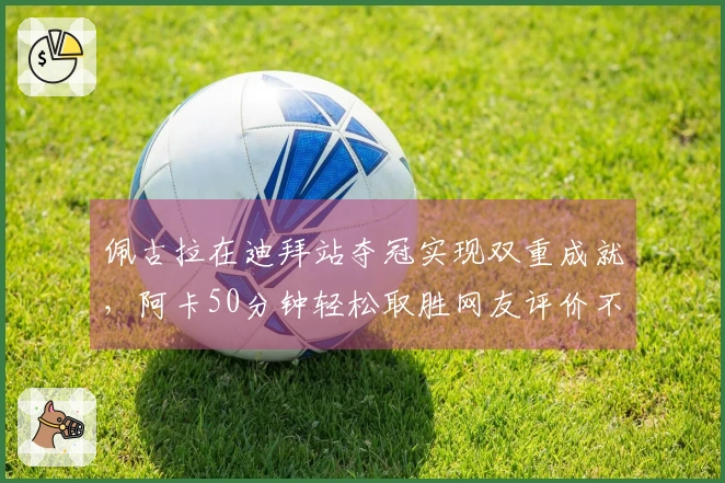 佩古拉在迪拜站夺冠实现双重成就，阿卡50分钟轻松取胜网友评价不值庆祝