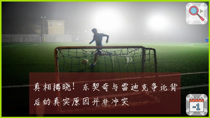 真相揭晓！东契奇与雷迪克争论背后的真实原因并非冲突