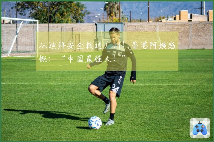 从迪拜安全抵达广州！香港阿姨感慨：“中国最强大！”