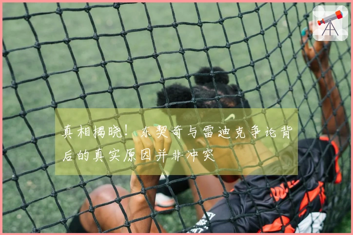 真相揭晓！东契奇与雷迪克争论背后的真实原因并非冲突