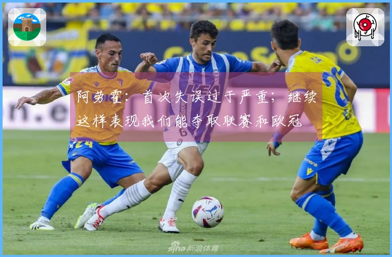 阿劳霍：首次失误过于严重；继续这样表现我们能夺取联赛和欧冠