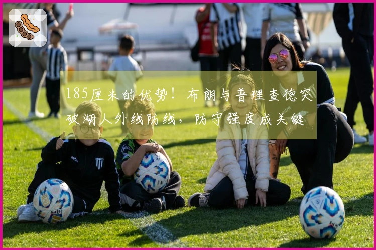 185厘米的优势！布朗与普理查德突破湖人外线防线，防守强度成关键差距