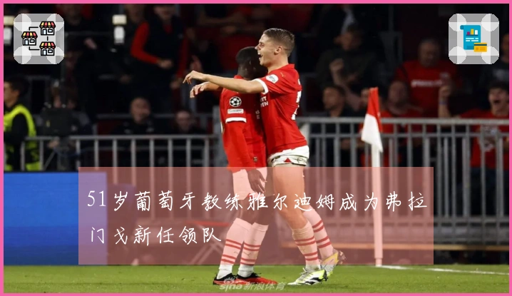51岁葡萄牙教练雅尔迪姆成为弗拉门戈新任领队