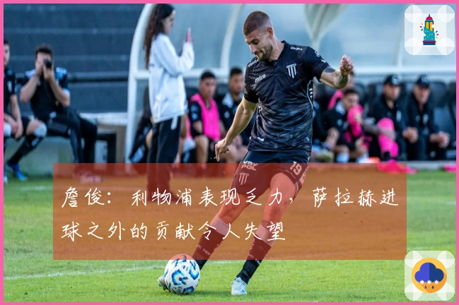 詹俊：利物浦表现乏力，萨拉赫进球之外的贡献令人失望