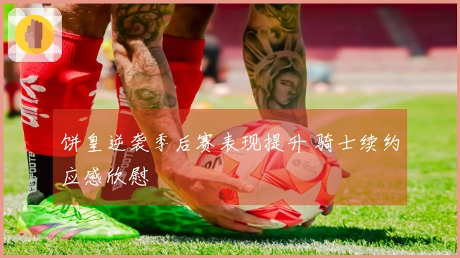 饼皇逆袭季后赛表现提升 骑士续约应感欣慰