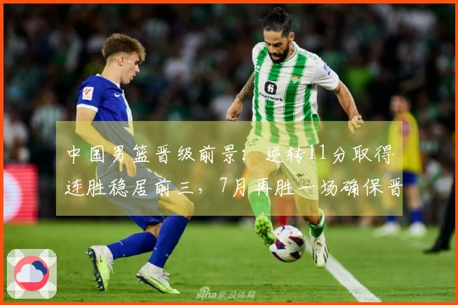 中国男篮晋级前景：逆转11分取得连胜稳居前三，7月再胜一场确保晋级