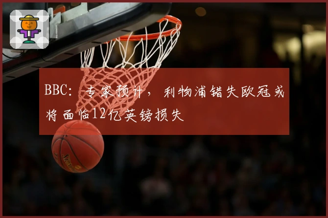 BBC：专家预计，利物浦错失欧冠或将面临12亿英镑损失