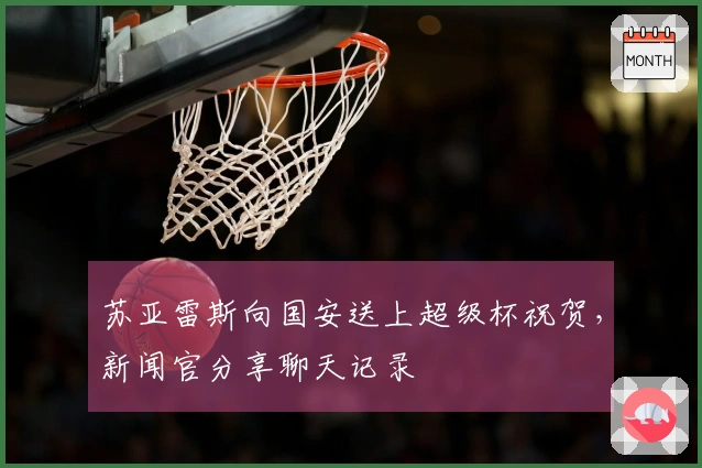 苏亚雷斯向国安送上超级杯祝贺，新闻官分享聊天记录