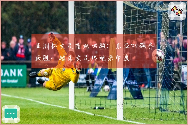 亚洲杯女足首轮回顾：东亚四强齐获胜，越南女足终绝杀印度