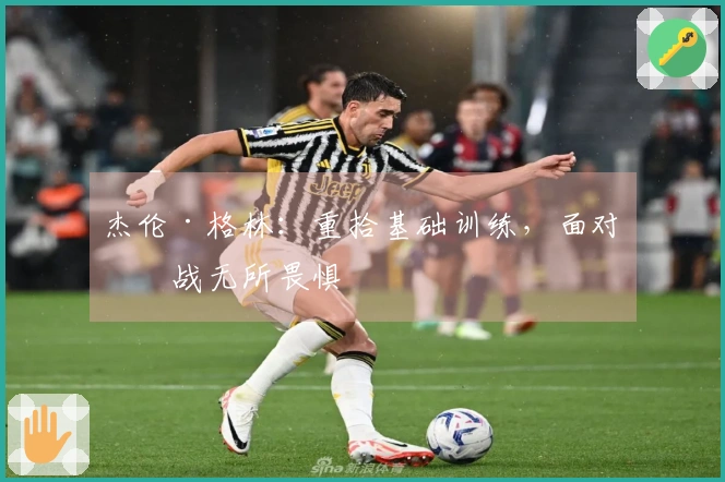 杰伦·格林：重拾基础训练，面对挑战无所畏惧