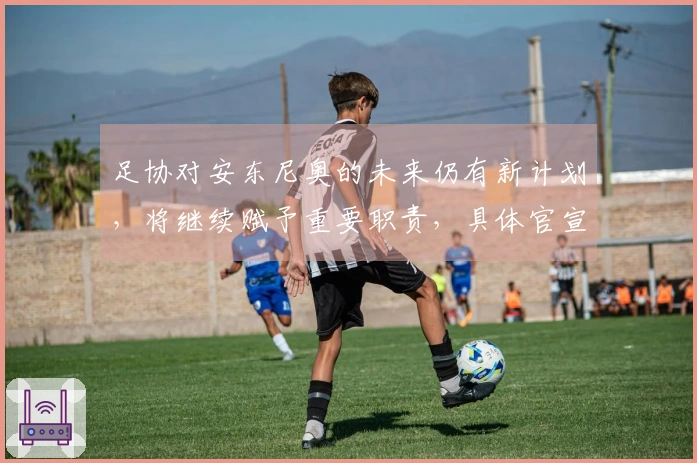 足协对安东尼奥的未来仍有新计划，将继续赋予重要职责，具体官宣待定